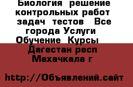 Биология: решение контрольных работ, задач, тестов - Все города Услуги » Обучение. Курсы   . Дагестан респ.,Махачкала г.